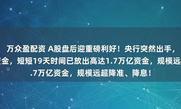 万众盈配资 A股盘后迎重磅利好！央行突然出手，释放3000亿资金，短短19天时间已放出高达1.7万亿资金，规模远超降准、降息！