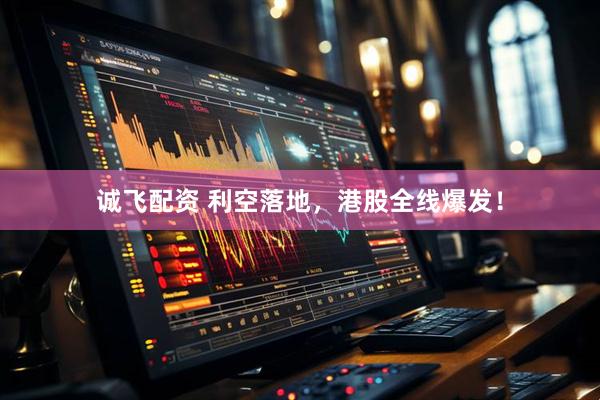 诚飞配资 利空落地，港股全线爆发！