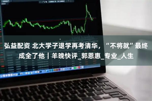 弘益配资 北大学子退学再考清华，“不将就”最终成全了他｜羊晚快评_郭恩惠_专业_人生
