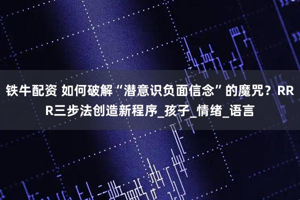 铁牛配资 如何破解“潜意识负面信念”的魔咒？RRR三步法创造新程序_孩子_情绪_语言