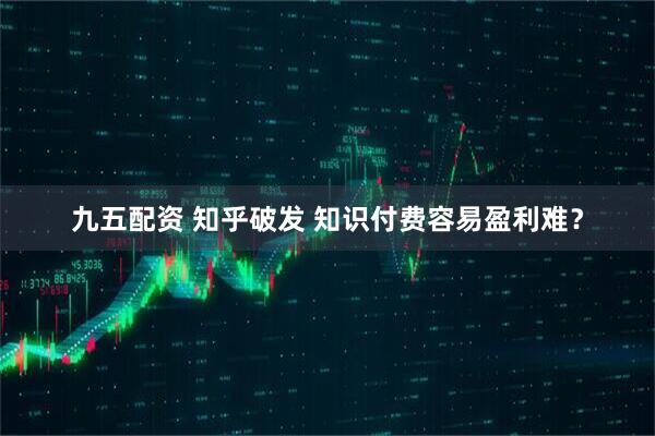 九五配资 知乎破发 知识付费容易盈利难？