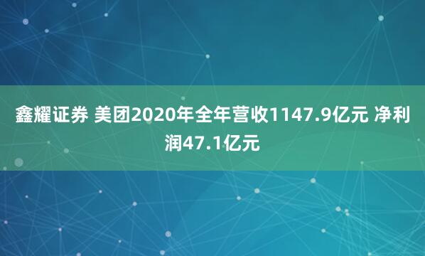 鑫耀证券 美团2020年全年营收1147.9亿元 净利润47.1亿元