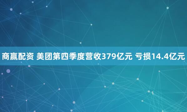 商赢配资 美团第四季度营收379亿元 亏损14.4亿元