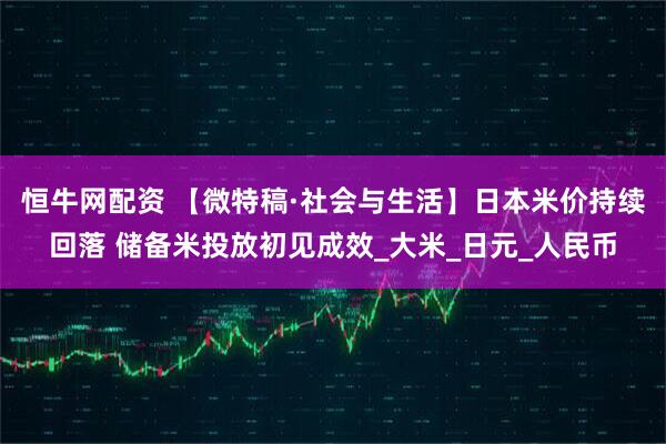 恒牛网配资 【微特稿·社会与生活】日本米价持续回落 储备米投放初见成效_大米_日元_人民币
