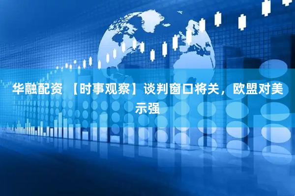 华融配资 【时事观察】谈判窗口将关，欧盟对美示强