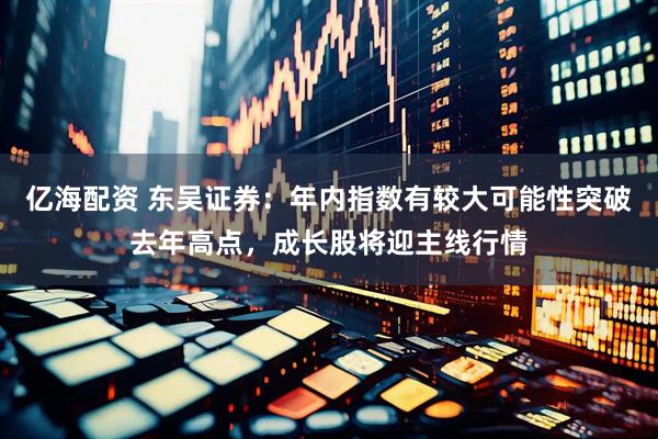亿海配资 东吴证券：年内指数有较大可能性突破去年高点，成长股将迎主线行情