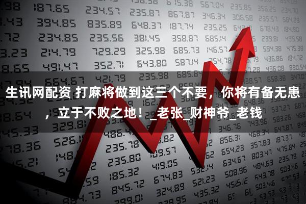 生讯网配资 打麻将做到这三个不要，你将有备无患，立于不败之地！_老张_财神爷_老钱