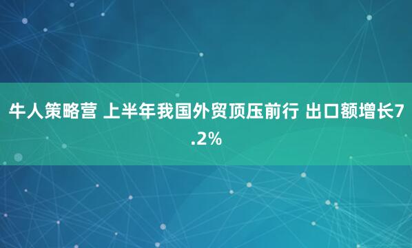 牛人策略营 上半年我国外贸顶压前行 出口额增长7.2%