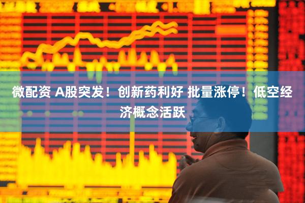 微配资 A股突发！创新药利好 批量涨停！低空经济概念活跃