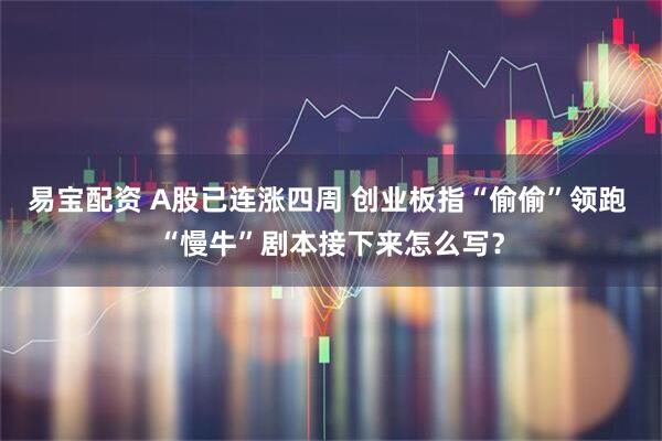 易宝配资 A股已连涨四周 创业板指“偷偷”领跑 “慢牛”剧本接下来怎么写？