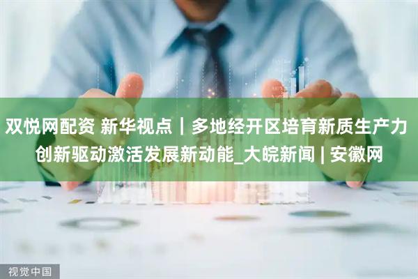 双悦网配资 新华视点｜多地经开区培育新质生产力 创新驱动激活发展新动能_大皖新闻 | 安徽网