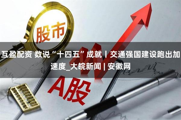 互盈配资 数说“十四五”成就丨交通强国建设跑出加速度_大皖新闻 | 安徽网