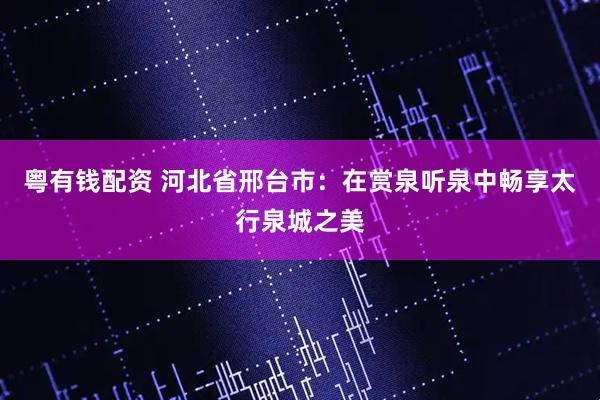 粤有钱配资 河北省邢台市：在赏泉听泉中畅享太行泉城之美