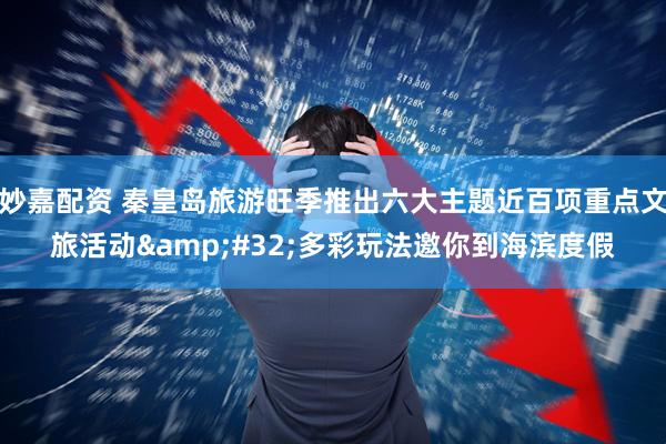 妙嘉配资 秦皇岛旅游旺季推出六大主题近百项重点文旅活动&#32;多彩玩法邀你到海滨度假