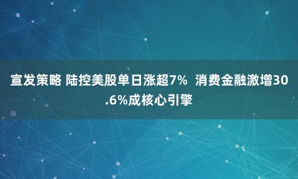 宣发策略 陆控美股单日涨超7%  消费金融激增30.6%成核心引擎