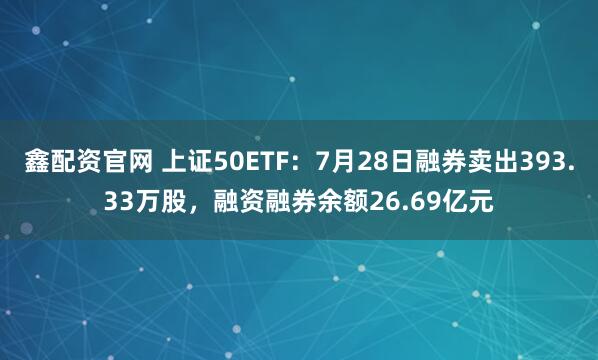 鑫配资官网 上证50ETF：7月28日融券卖出393.33万股，融资融券余额26.69亿元