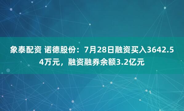 象泰配资 诺德股份：7月28日融资买入3642.54万元，融资融券余额3.2亿元