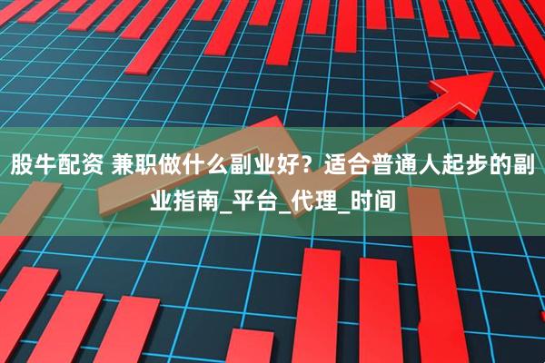 股牛配资 兼职做什么副业好？适合普通人起步的副业指南_平台_代理_时间