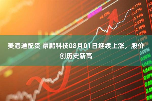 美港通配资 豪鹏科技08月01日继续上涨，股价创历史新高