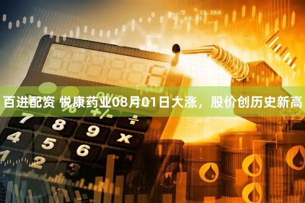 百进配资 悦康药业08月01日大涨，股价创历史新高