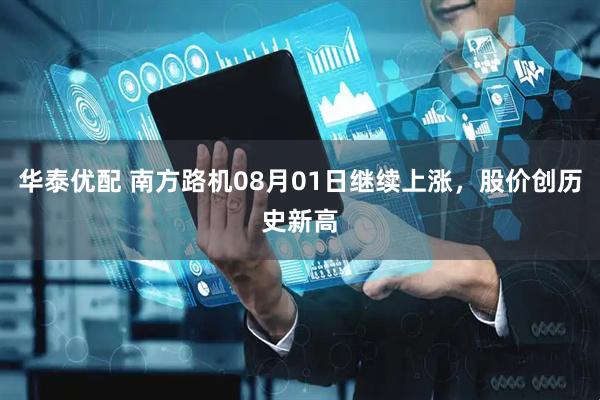 华泰优配 南方路机08月01日继续上涨，股价创历史新高