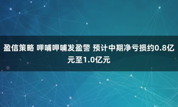 盈信策略 呷哺呷哺发盈警 预计中期净亏损约0.8亿元至1.0亿元