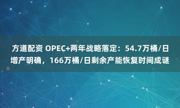 方道配资 OPEC+两年战略落定：54.7万桶/日增产明确，166万桶/日剩余产能恢复时间成谜