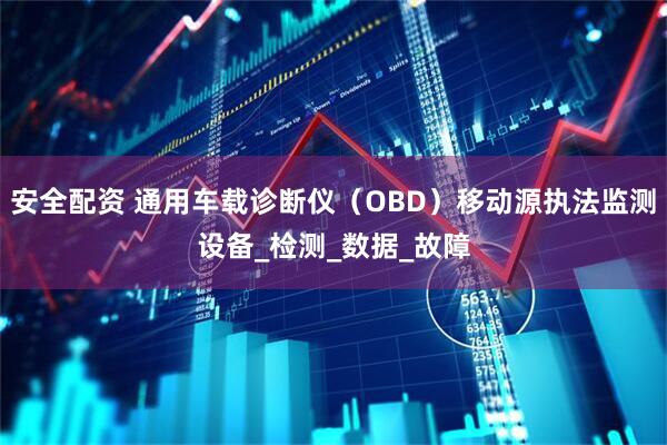 安全配资 通用车载诊断仪（OBD）移动源执法监测设备_检测_数据_故障