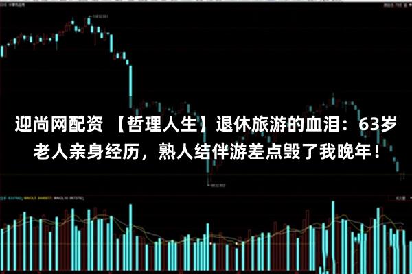 迎尚网配资 【哲理人生】退休旅游的血泪：63岁老人亲身经历，熟人结伴游差点毁了我晚年！