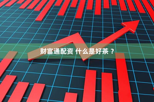 财富通配资 什么是好茶 ？