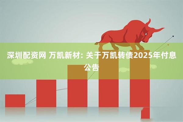 深圳配资网 万凯新材: 关于万凯转债2025年付息公告