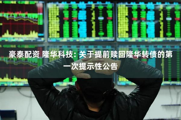 豪泰配资 隆华科技: 关于提前赎回隆华转债的第一次提示性公告