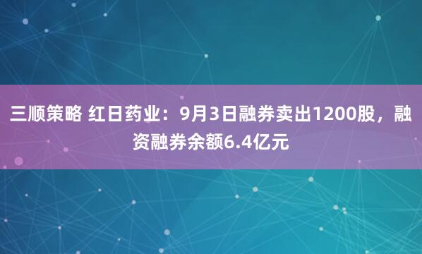 三顺策略 红日药业：9月3日融券卖出1200股，融资融券余额6.4亿元