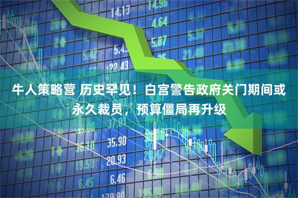 牛人策略营 历史罕见!白宫警告政府关门期间或永久裁员,预算僵局再升级