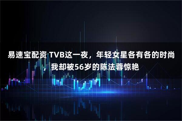 易速宝配资 TVB这一夜,年轻女星各有各的时尚,我却被56岁的陈法蓉惊艳