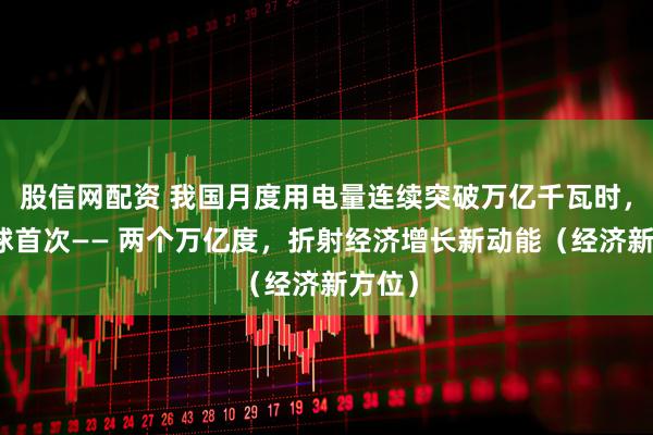 股信网配资 我国月度用电量连续突破万亿千瓦时,为全球首次—— 两个万亿度,折射经济增长新动能(经济新方位)
