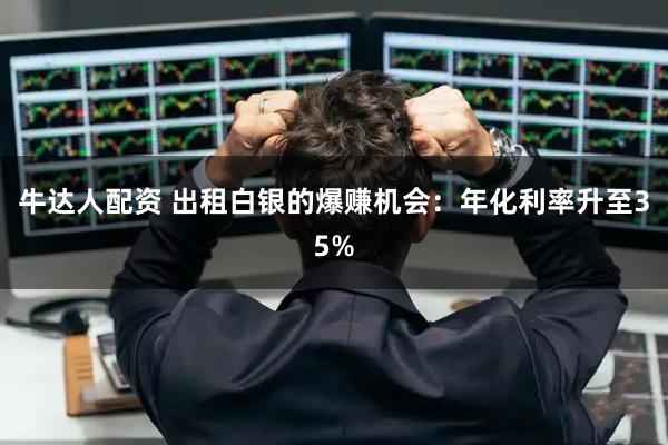 牛达人配资 出租白银的爆赚机会:年化利率升至35%