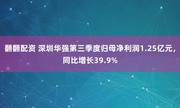 翻翻配资 深圳华强第三季度归母净利润1.25亿元,同比增长39.9%