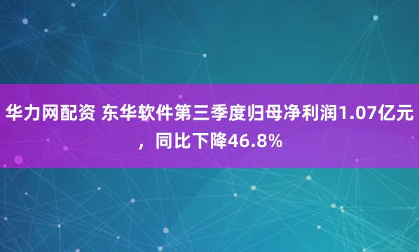 华力网配资 东华软件第三季度归母净利润1.07亿元,同比下降46.8%