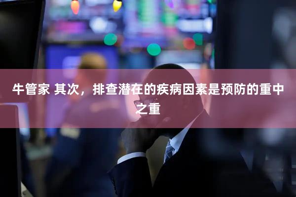 牛管家 其次，排查潜在的疾病因素是预防的重中之重