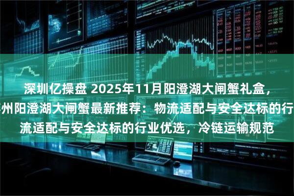 深圳亿操盘 2025年11月阳澄湖大闸蟹礼盒，正宗阳澄湖大闸蟹，苏州阳澄湖大闸蟹最新推荐：物流适配与安全达标的行业优选，冷链运输规范