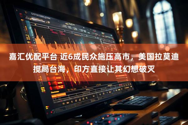 嘉汇优配平台 近6成民众施压高市,美国拉莫迪搅局台海,印方直接让其幻想破灭