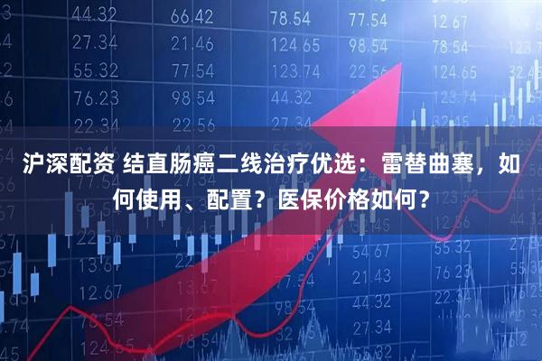 沪深配资 结直肠癌二线治疗优选：雷替曲塞，如何使用、配置？医保价格如何？