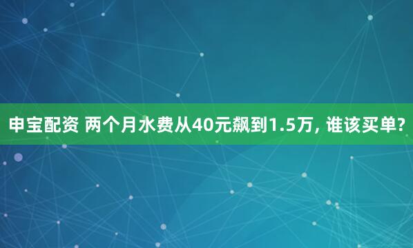 申宝配资 两个月水费从40元飙到1.5万, 谁该买单?