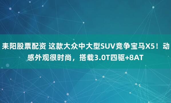 耒阳股票配资 这款大众中大型SUV竞争宝马X5！动感外观很时尚，搭载3.0T四驱+8AT