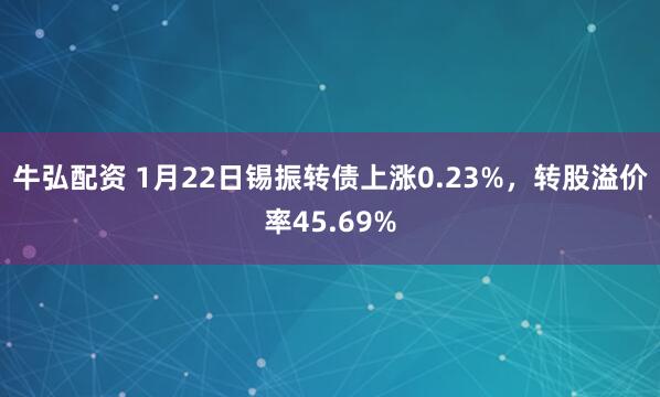 牛弘配资 1月22日锡振转债上涨0.23%，转股溢价率45.69%