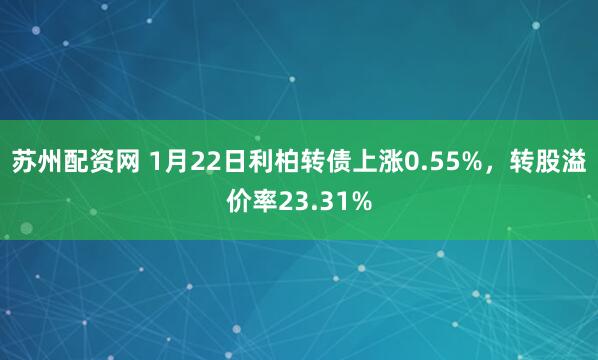 苏州配资网 1月22日利柏转债上涨0.55%，转股溢价率23.31%