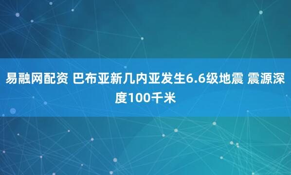 易融网配资 巴布亚新几内亚发生6.6级地震 震源深度100千米