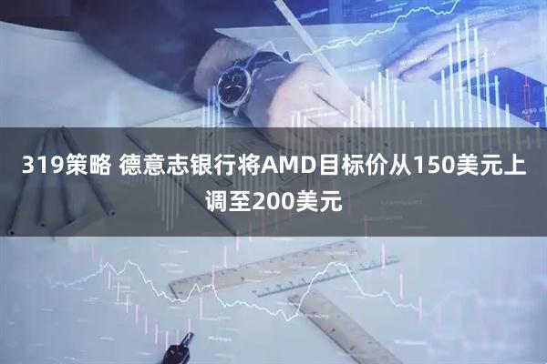 319策略 德意志银行将AMD目标价从150美元上调至200美元